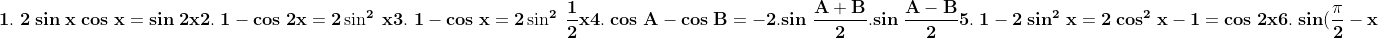 \\\mathbf{1.\;2\;sin\;x\;cos\;x=sin\;2x} \\\\\mathbf{2.\;1-cos\;2x=2\sin^2\;x} \\\\\mathbf{3.\;1-cos\;x=2\sin^2\;\frac{1}{2}x} \\\\\mathbf{4.\;cos\;A-cos\;B=-2.sin\;\frac{A+B}{2}.sin\;\frac{A-B}{2}} \\\\\mathbf{5.\;1-2\;sin^2\;x=2\;cos^2\;x-1=cos\;2x} \\\\\mathbf{6.\;sin(\frac{\pi}{2}-x)=cos\;x} \\\\\mathbf{7.\;cos(\frac{\pi}{2}-x)=sin\;x} \\\\\mathbf{8.\;cosec\;x=\frac{1}{sin\;x}} \\\\\mathbf{9.\;cot\;x=\frac{1}{tan\;x}} \\\\\mathbf{10.\;cos\;2x=cos^2\;x-sin^2\;x=(cos\;x-sin\;x)(cos\;x+sin\;x)}